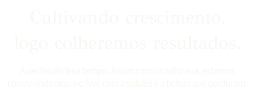 A perfeição leva tempo. Assim como a natureza, estamos construindo algo incrível, com a solidez e a beleza que perduram. (1)